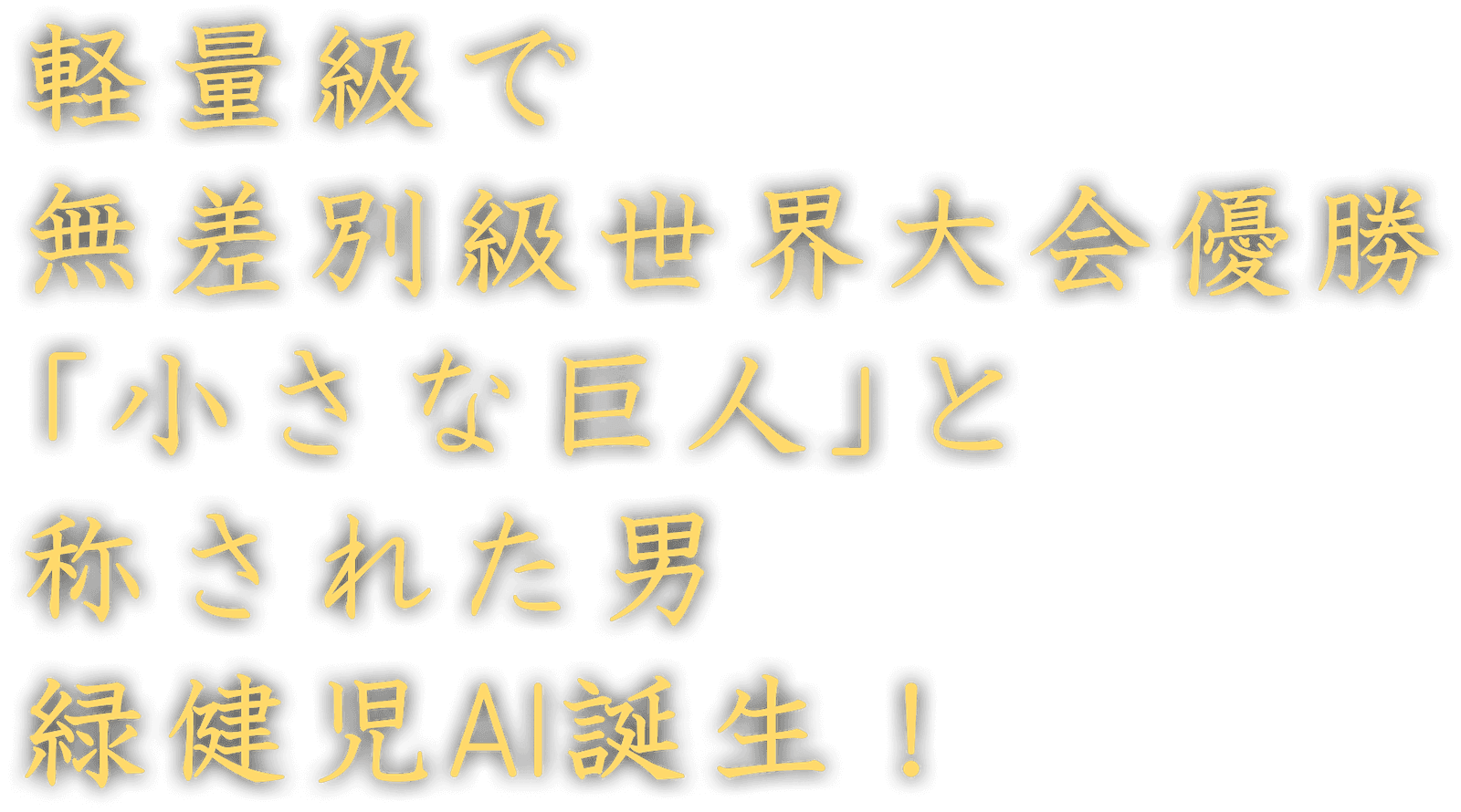 軽量級で
無差別級世界大会優勝
「小さな巨人」と称された男
緑健児AI誕生！